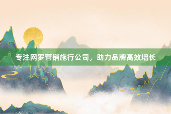 专注网罗营销施行公司，助力品牌高效增长